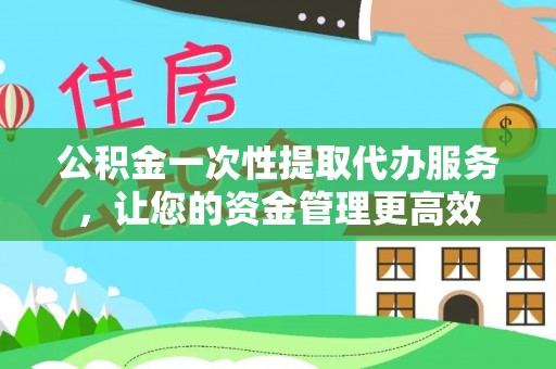 七股公积金一次性提取代办服务，让您的资金管理更高效