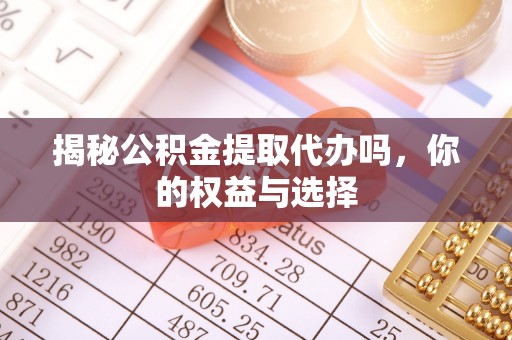 七股揭秘公积金提取代办吗，你的权益与选择