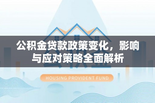 七股公积金贷款政策变化，影响与应对策略全面解析