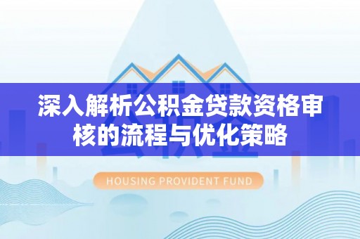 七股深入解析公积金贷款资格审核的流程与优化策略