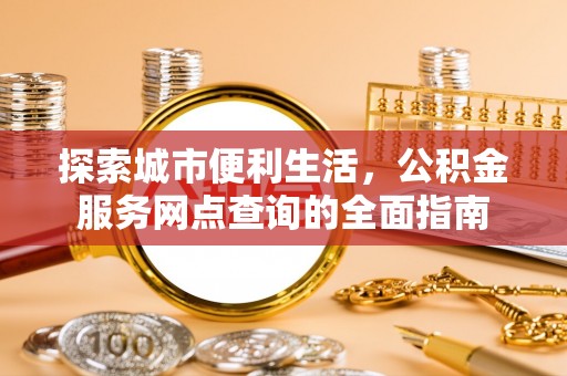 七股探索城市便利生活，公积金服务网点查询的全面指南