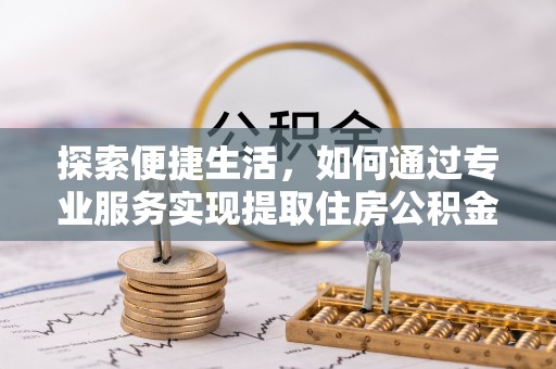 七股探索便捷生活，如何通过专业服务实现提取住房公积金代办