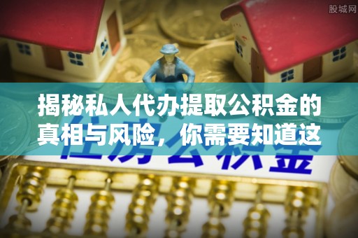 七股揭秘私人代办提取公积金的真相与风险，你需要知道这些！
