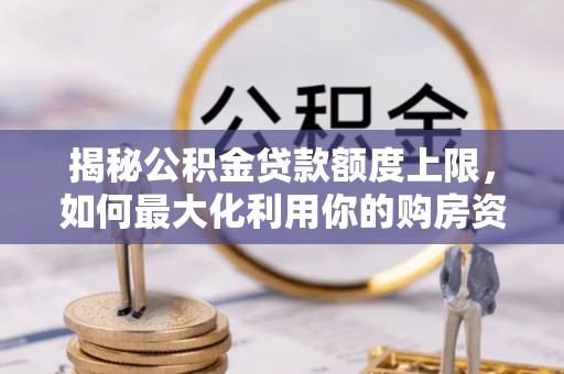 七股揭秘公积金贷款额度上限，如何最大化利用你的购房资金？