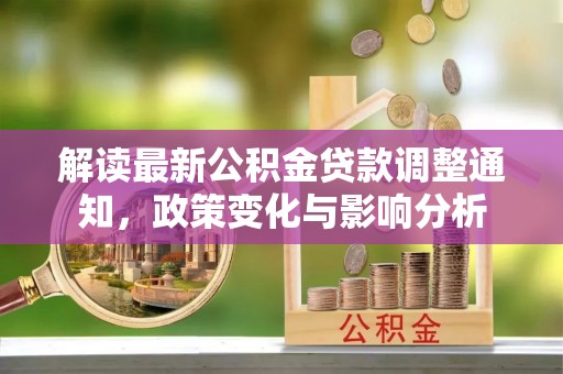 七股解读最新公积金贷款调整通知，政策变化与影响分析
