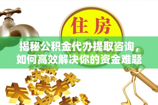 七股揭秘公积金代办提取咨询，如何高效解决你的资金难题