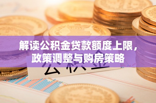 七股解读公积金贷款额度上限，政策调整与购房策略