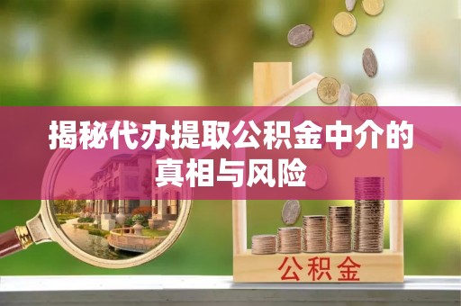 七股揭秘代办提取公积金中介的真相与风险