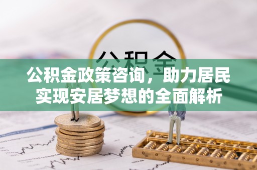 七股公积金政策咨询，助力居民实现安居梦想的全面解析