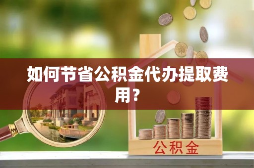 七股如何节省公积金代办提取费用？