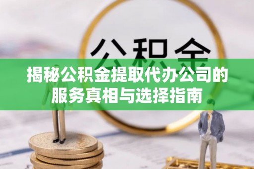 七股揭秘公积金提取代办公司的服务真相与选择指南