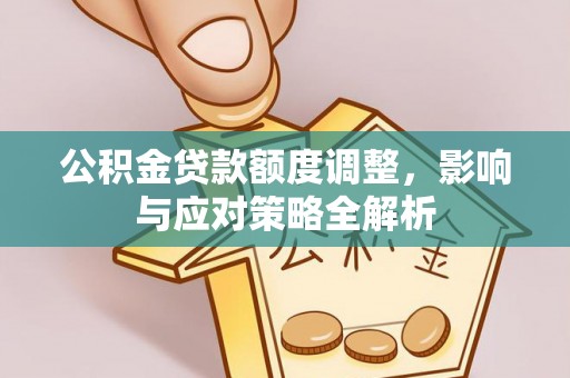 七股公积金贷款额度调整，影响与应对策略全解析