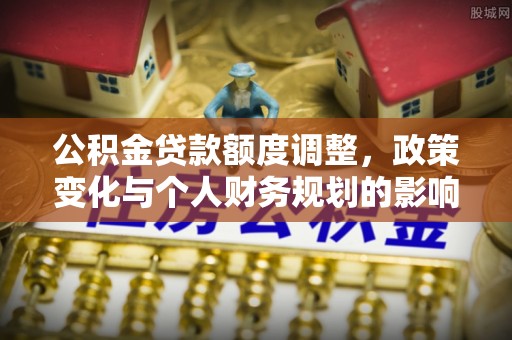 七股公积金贷款额度调整，政策变化与个人财务规划的影响分析