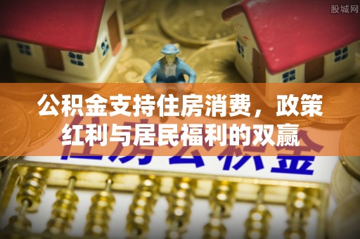 七股公积金支持住房消费，政策红利与居民福利的双赢