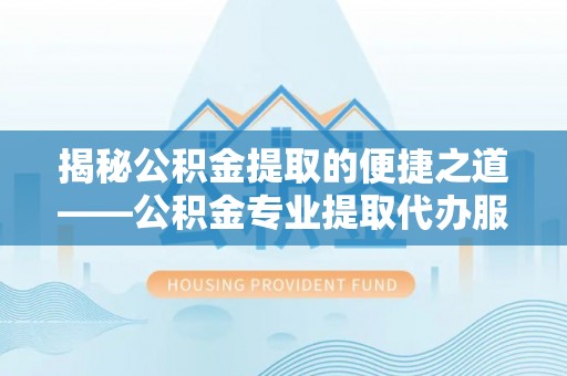 七股揭秘公积金提取的便捷之道——公积金专业提取代办服务解析