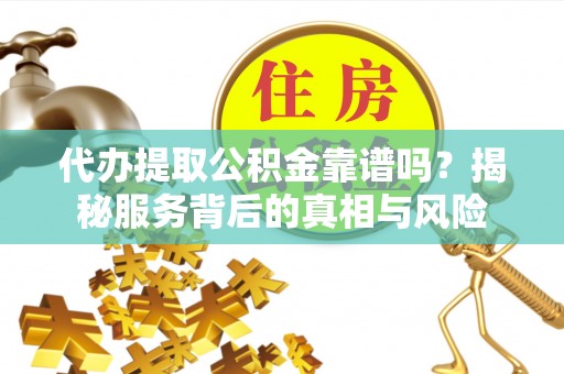 七股代办提取公积金靠谱吗？揭秘服务背后的真相与风险
