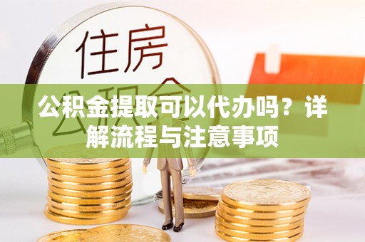 七股公积金提取可以代办吗？详解流程与注意事项