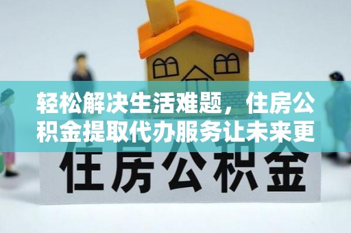七股轻松解决生活难题，住房公积金提取代办服务让未来更安心