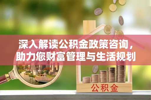 七股深入解读公积金政策咨询，助力您财富管理与生活规划