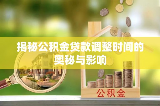 七股揭秘公积金贷款调整时间的奥秘与影响