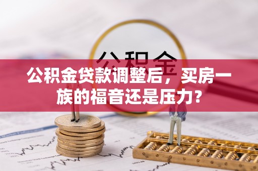 七股公积金贷款调整后，买房一族的福音还是压力？