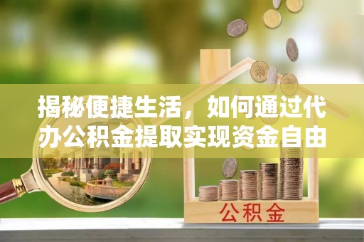 七股揭秘便捷生活，如何通过代办公积金提取实现资金自由