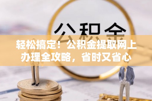 七股轻松搞定！公积金提取网上办理全攻略，省时又省心