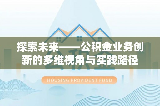 七股探索未来——公积金业务创新的多维视角与实践路径