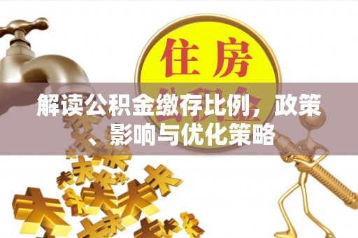 七股解读公积金缴存比例，政策、影响与优化策略