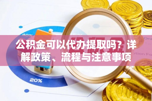 七股公积金可以代办提取吗？详解政策、流程与注意事项