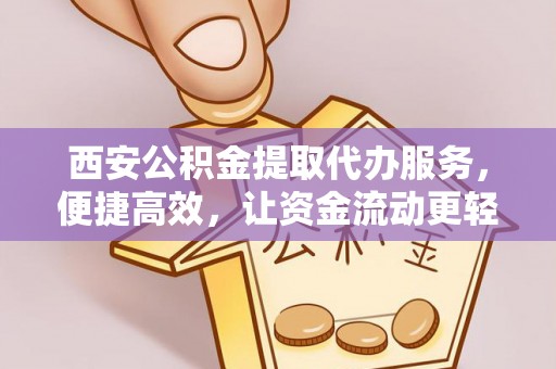 七股西安公积金提取代办服务，便捷高效，让资金流动更轻松