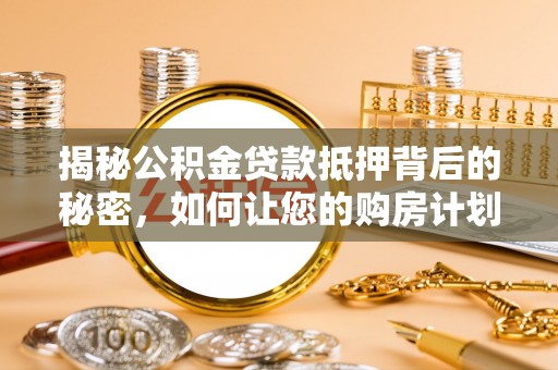 七股揭秘公积金贷款抵押背后的秘密，如何让您的购房计划更轻松？
