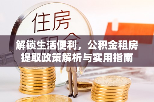 七股解锁生活便利，公积金租房提取政策解析与实用指南