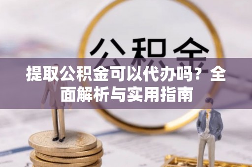 七股提取公积金可以代办吗？全面解析与实用指南