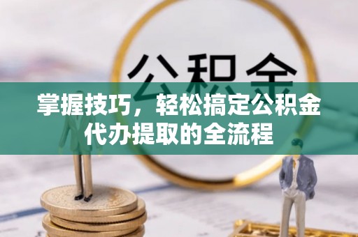 七股掌握技巧，轻松搞定公积金代办提取的全流程