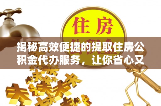 七股揭秘高效便捷的提取住房公积金代办服务，让你省心又省力