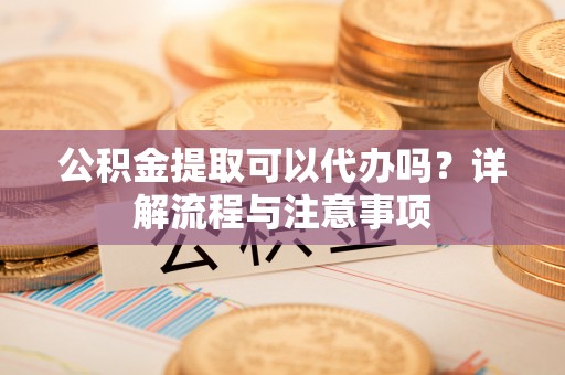 七股公积金提取可以代办吗？详解流程与注意事项