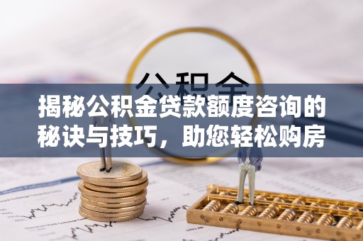 七股揭秘公积金贷款额度咨询的秘诀与技巧，助您轻松购房！