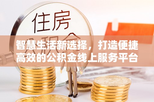七股智慧生活新选择，打造便捷高效的公积金线上服务平台