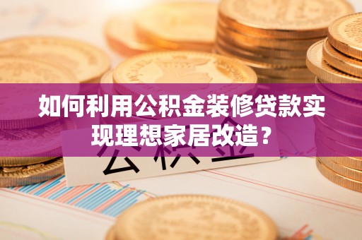 七股如何利用公积金装修贷款实现理想家居改造？