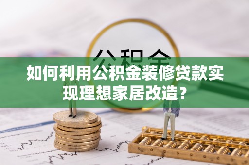 七股如何利用公积金装修贷款实现理想家居改造？