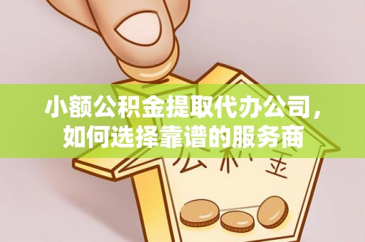 七股小额公积金提取代办公司，如何选择靠谱的服务商