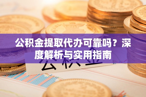 七股公积金提取代办可靠吗？深度解析与实用指南