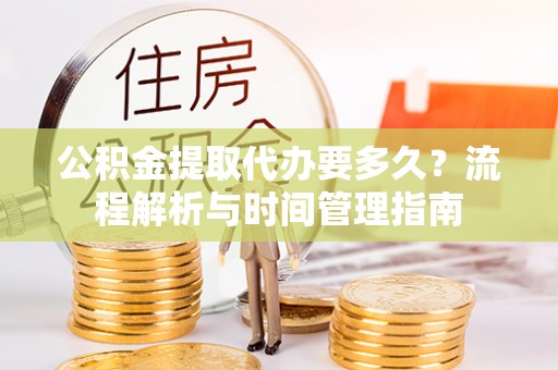 七股公积金提取代办要多久？流程解析与时间管理指南