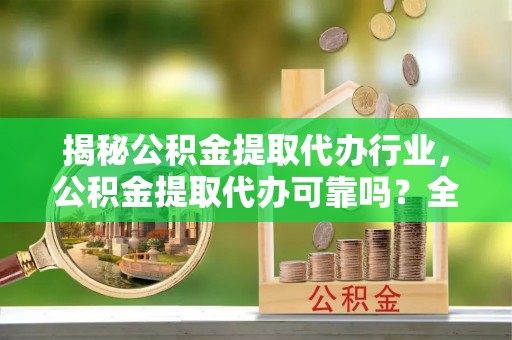 七股揭秘公积金提取代办行业，公积金提取代办可靠吗？全面解析与风险规避