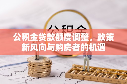 七股公积金贷款额度调整，政策新风向与购房者的机遇