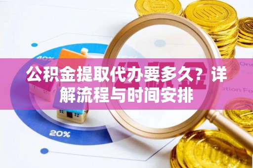 七股公积金提取代办要多久？详解流程与时间安排