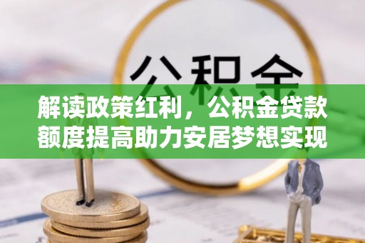 七股解读政策红利，公积金贷款额度提高助力安居梦想实现