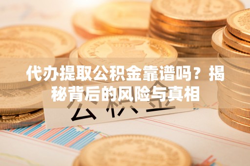 七股代办提取公积金靠谱吗？揭秘背后的风险与真相