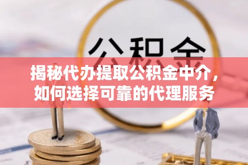 七股揭秘代办提取公积金中介，如何选择可靠的代理服务